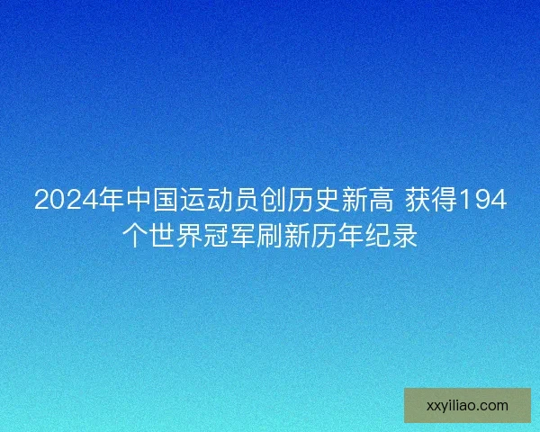 2024年中国运动员创历史新高 获得194个世界冠军刷新历年纪录