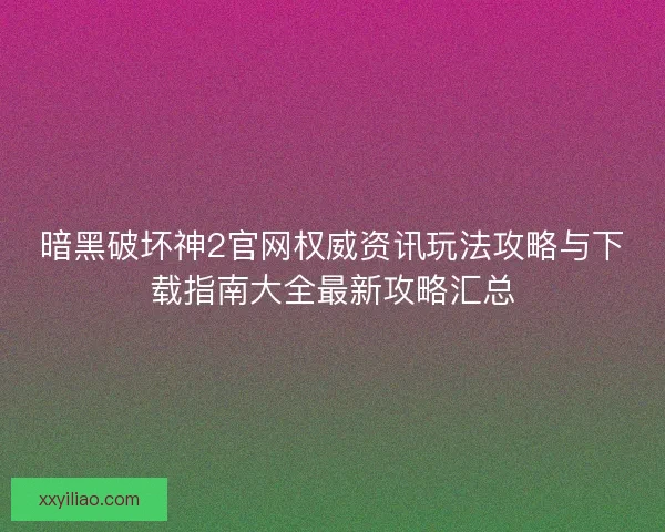 暗黑破坏神2官网权威资讯玩法攻略与下载指南大全最新攻略汇总